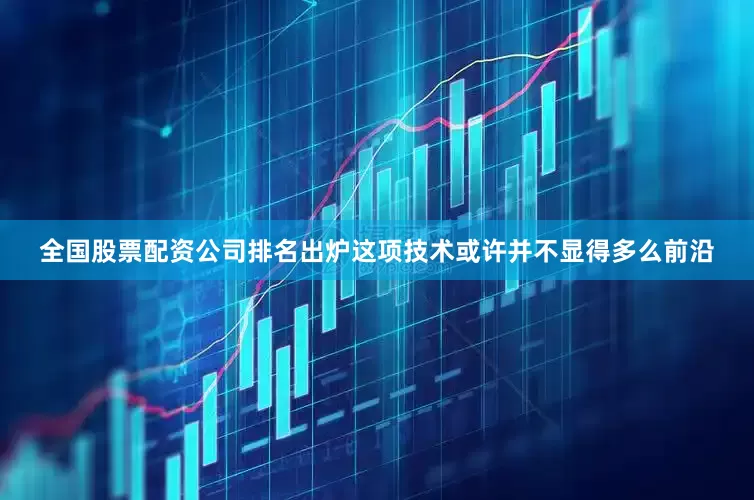 全国股票配资公司排名出炉这项技术或许并不显得多么前沿