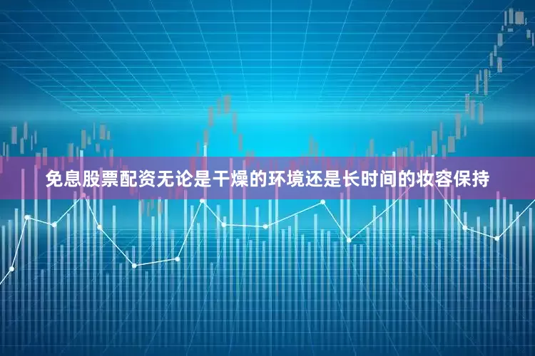 免息股票配资无论是干燥的环境还是长时间的妆容保持