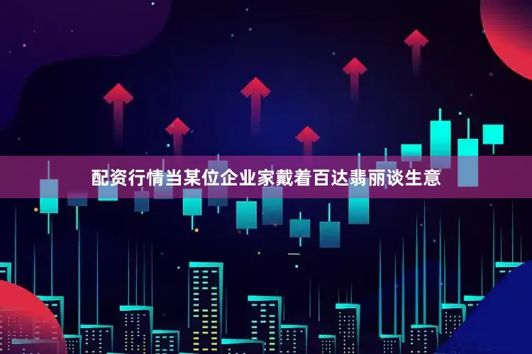 配资行情当某位企业家戴着百达翡丽谈生意