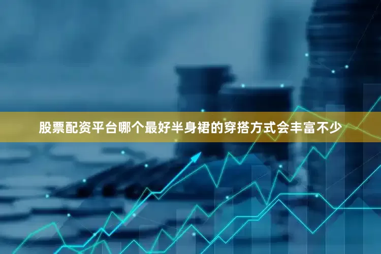 股票配资平台哪个最好半身裙的穿搭方式会丰富不少