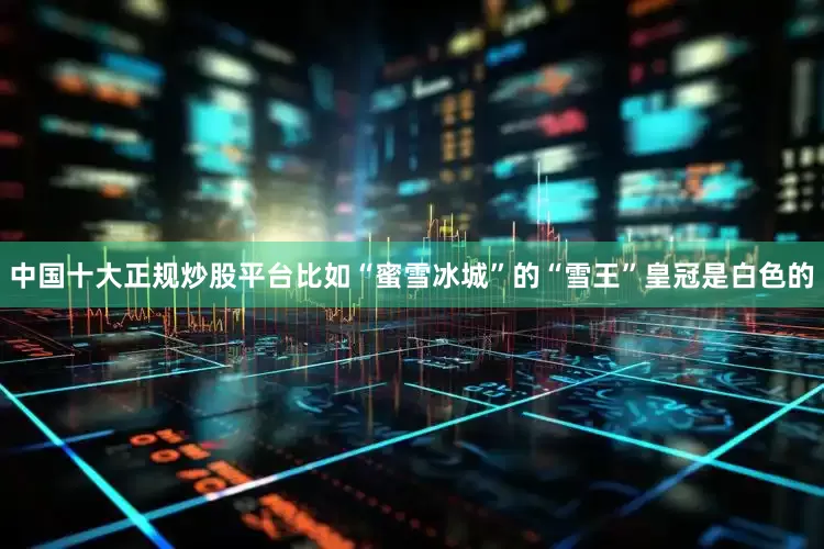 中国十大正规炒股平台比如“蜜雪冰城”的“雪王”皇冠是白色的
