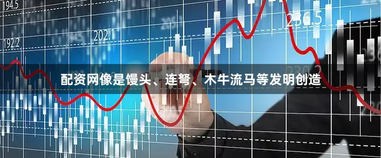 配资网像是馒头、连弩、木牛流马等发明创造