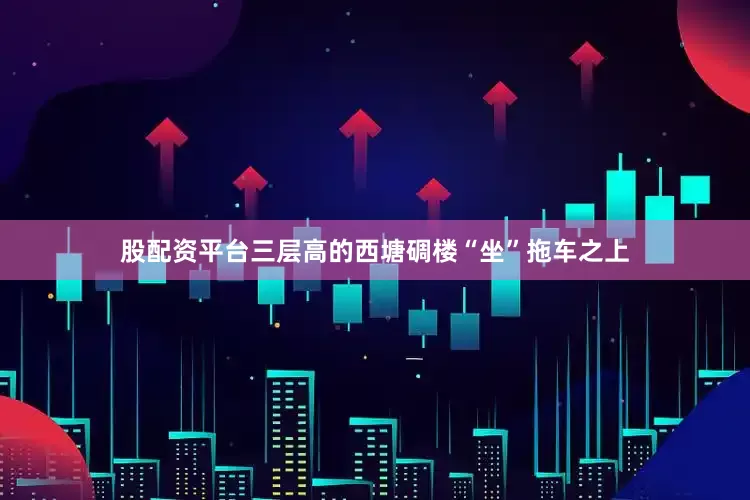 股配资平台三层高的西塘碉楼“坐”拖车之上